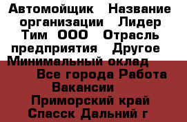 Автомойщик › Название организации ­ Лидер Тим, ООО › Отрасль предприятия ­ Другое › Минимальный оклад ­ 19 000 - Все города Работа » Вакансии   . Приморский край,Спасск-Дальний г.